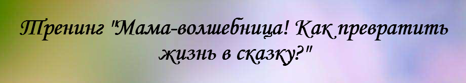 Тренинг "Мама-волшебница! Как превратить жизнь в сказку?" 